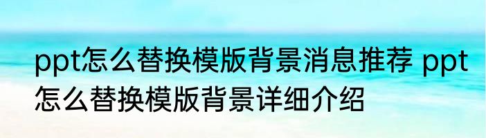 ppt怎么替换模版背景消息推荐 ppt怎么替换模版背景详细介绍