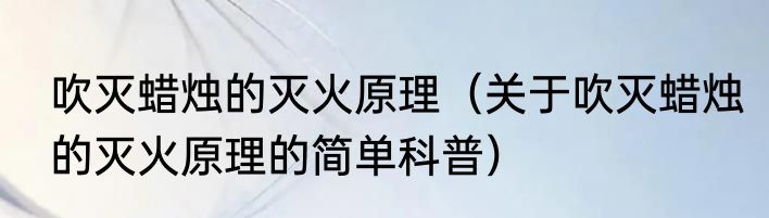 吹灭蜡烛的灭火原理（关于吹灭蜡烛的灭火原理的简单科普）