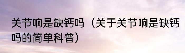 关节响是缺钙吗（关于关节响是缺钙吗的简单科普）