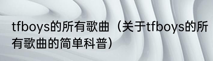 tfboys的所有歌曲（关于tfboys的所有歌曲的简单科普）