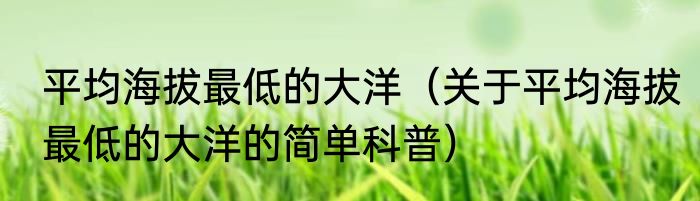 平均海拔最低的大洋（关于平均海拔最低的大洋的简单科普）