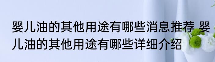 婴儿油的其他用途有哪些消息推荐 婴儿油的其他用途有哪些详细介绍