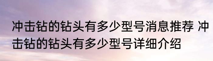 冲击钻的钻头有多少型号消息推荐 冲击钻的钻头有多少型号详细介绍