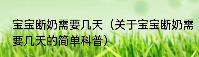 宝宝断奶需要几天（关于宝宝断奶需要几天的简单科普）