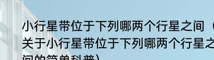 小行星带位于下列哪两个行星之间（关于小行星带位于下列哪两个行星之间的简单科普）