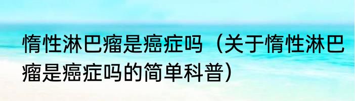惰性淋巴瘤是癌症吗（关于惰性淋巴瘤是癌症吗的简单科普）