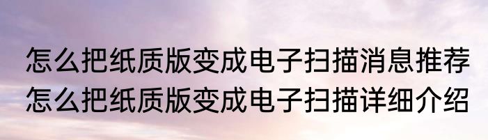 怎么把纸质版变成电子扫描消息推荐 怎么把纸质版变成电子扫描详细介绍