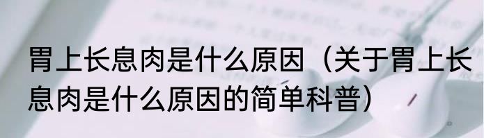 胃上长息肉是什么原因（关于胃上长息肉是什么原因的简单科普）