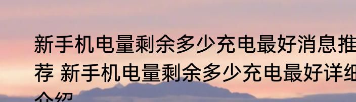 新手机电量剩余多少充电最好消息推荐 新手机电量剩余多少充电最好详细介绍