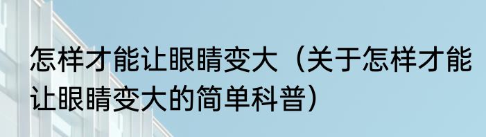 怎样才能让眼睛变大（关于怎样才能让眼睛变大的简单科普）