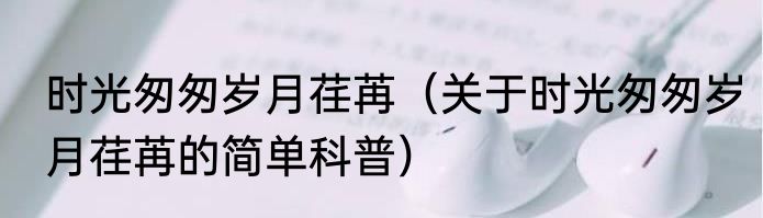 时光匆匆岁月荏苒（关于时光匆匆岁月荏苒的简单科普）