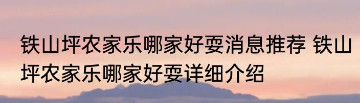 铁山坪农家乐哪家好耍消息推荐 铁山坪农家乐哪家好耍详细介绍