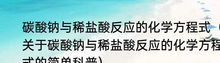 碳酸钠与稀盐酸反应的化学方程式（关于碳酸钠与稀盐酸反应的化学方程式的简单科普）