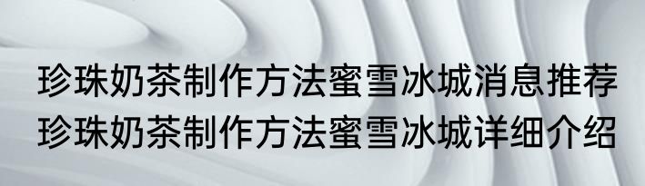 珍珠奶茶制作方法蜜雪冰城消息推荐 珍珠奶茶制作方法蜜雪冰城详细介绍