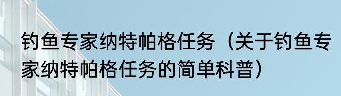 钓鱼专家纳特帕格任务（关于钓鱼专家纳特帕格任务的简单科普）