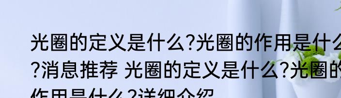 光圈的定义是什么?光圈的作用是什么?消息推荐 光圈的定义是什么?光圈的作用是什么?详细介绍