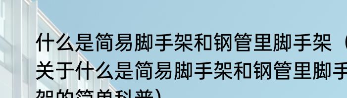 什么是简易脚手架和钢管里脚手架（关于什么是简易脚手架和钢管里脚手架的简单科普）