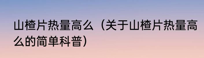 山楂片热量高么（关于山楂片热量高么的简单科普）