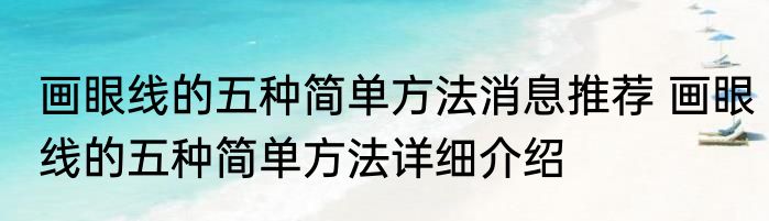 画眼线的五种简单方法消息推荐 画眼线的五种简单方法详细介绍