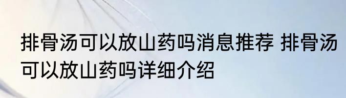 排骨汤可以放山药吗消息推荐 排骨汤可以放山药吗详细介绍
