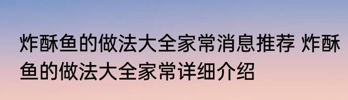 炸酥鱼的做法大全家常消息推荐 炸酥鱼的做法大全家常详细介绍
