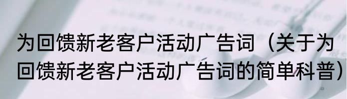 为回馈新老客户活动广告词（关于为回馈新老客户活动广告词的简单科普）