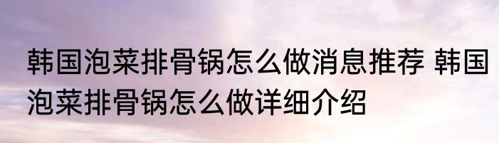 韩国泡菜排骨锅怎么做消息推荐 韩国泡菜排骨锅怎么做详细介绍