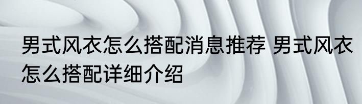 男式风衣怎么搭配消息推荐 男式风衣怎么搭配详细介绍