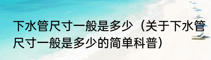 下水管尺寸一般是多少（关于下水管尺寸一般是多少的简单科普）