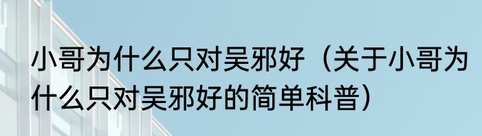 小哥为什么只对吴邪好（关于小哥为什么只对吴邪好的简单科普）