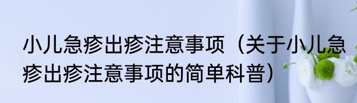 小儿急疹出疹注意事项（关于小儿急疹出疹注意事项的简单科普）