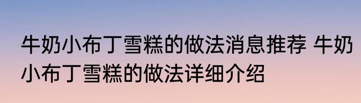 牛奶小布丁雪糕的做法消息推荐 牛奶小布丁雪糕的做法详细介绍