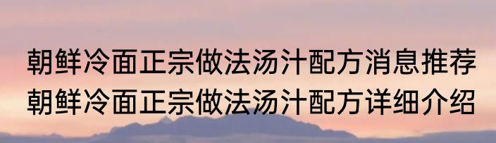 朝鲜冷面正宗做法汤汁配方消息推荐 朝鲜冷面正宗做法汤汁配方详细介绍