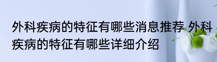 外科疾病的特征有哪些消息推荐 外科疾病的特征有哪些详细介绍