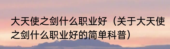 大天使之剑什么职业好（关于大天使之剑什么职业好的简单科普）