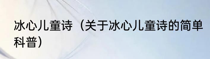 冰心儿童诗（关于冰心儿童诗的简单科普）