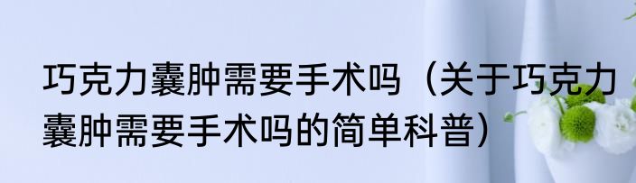 巧克力囊肿需要手术吗（关于巧克力囊肿需要手术吗的简单科普）