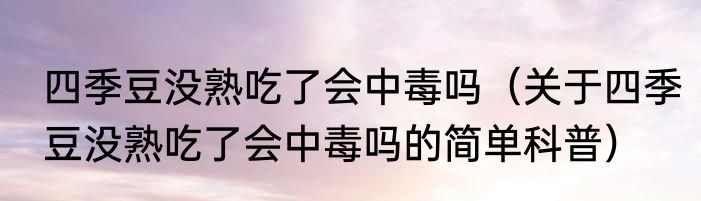 四季豆没熟吃了会中毒吗（关于四季豆没熟吃了会中毒吗的简单科普）