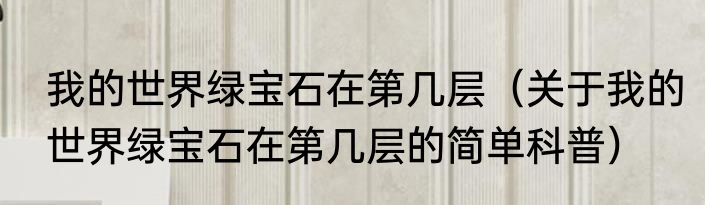 我的世界绿宝石在第几层（关于我的世界绿宝石在第几层的简单科普）