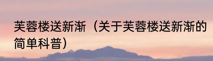 芙蓉楼送新渐（关于芙蓉楼送新渐的简单科普）