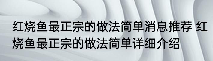 红烧鱼最正宗的做法简单消息推荐 红烧鱼最正宗的做法简单详细介绍