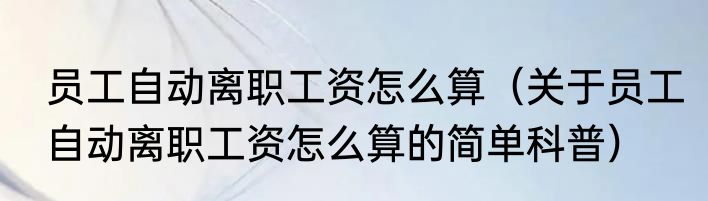 员工自动离职工资怎么算（关于员工自动离职工资怎么算的简单科普）