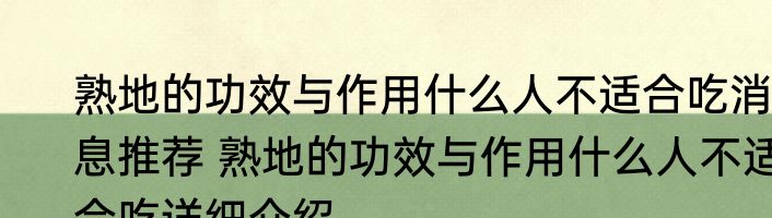 熟地的功效与作用什么人不适合吃消息推荐 熟地的功效与作用什么人不适合吃详细介绍
