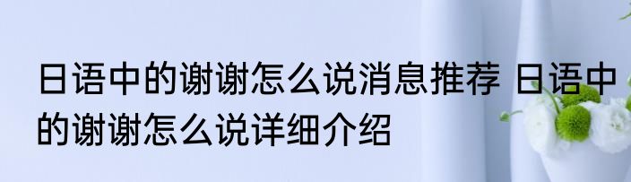 日语中的谢谢怎么说消息推荐 日语中的谢谢怎么说详细介绍