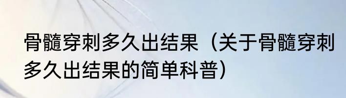 骨髓穿刺多久出结果（关于骨髓穿刺多久出结果的简单科普）