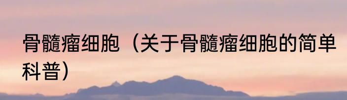 骨髓瘤细胞（关于骨髓瘤细胞的简单科普）