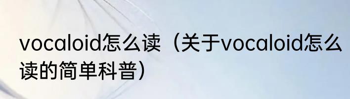 vocaloid怎么读（关于vocaloid怎么读的简单科普）