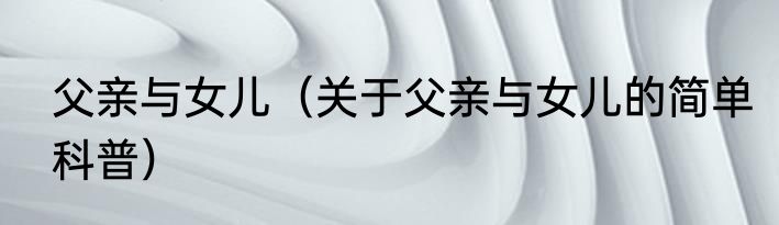 父亲与女儿（关于父亲与女儿的简单科普）