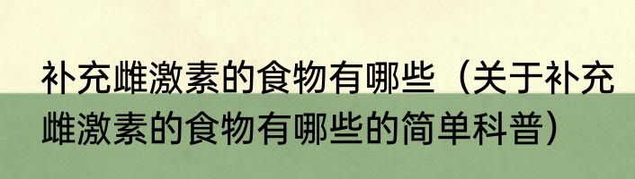 补充雌激素的食物有哪些（关于补充雌激素的食物有哪些的简单科普）