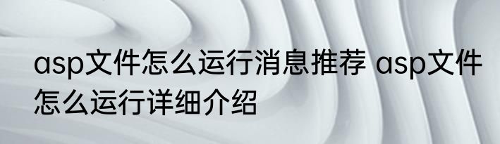 asp文件怎么运行消息推荐 asp文件怎么运行详细介绍